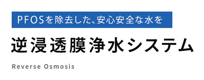 PFOSを除去した、安心安全な水を 逆浸透膜浄水システム