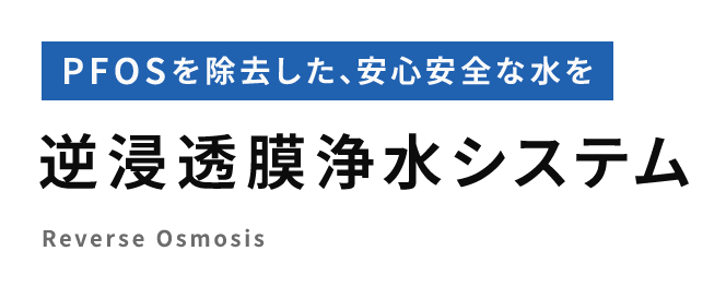 PFOSを除去した、安心安全な水を 逆浸透膜浄水システム